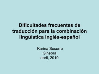Dificultades frecuentes de traducción para la combinación lingüística inglés-español  Karina Socorro Ginebra abril, 2010 