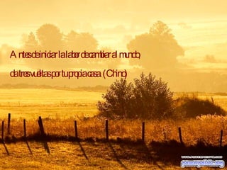 Antes de iniciar la labor de cambiar al mundo, da tres vueltas por tu propia casa. (Chino) 