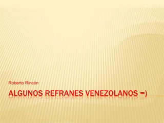 Roberto Rincón

ALGUNOS REFRANES VENEZOLANOS =)

 