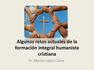 Algunos retos actuales de la
formación integral humanista
cristiana
Dr. Martín López Calva.
 