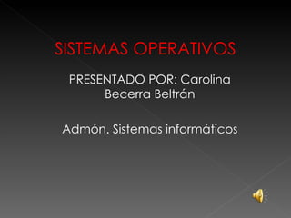 SISTEMAS OPERATIVOS PRESENTADO POR: Carolina Becerra Beltrán Admón. Sistemas informáticos 