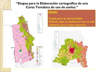 “ Etapas para la Elaboración cartográfica de una Carta Temática de uso de suelos.” . Diseño   Amplia gama de oportunidades. Definida según la clasificación que se esté utilizando para el mapa respectivo.  
