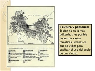 Textura y patrones:  Si bien no es la más utilizada, si es posible encontrar cartas temáticas urbanas en que se utiliza para explicar el uso del suelo de una ciudad. 