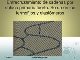 Entrecruzamiento de cadenas por
enlace primario fuerte. Se da en los
termofijos y elastómeros
13/05/2012 Elaboró Efrén Giradlo 17
 