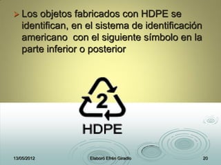  Los objetos fabricados con HDPE se
identifican, en el sistema de identificación
americano con el siguiente símbolo en la
parte inferior o posterior
13/05/2012 Elaboró Efrén Giradlo 20
 