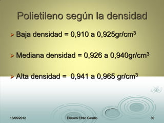 Polietileno según la densidad
 Baja densidad = 0,910 a 0,925gr/cm3
 Mediana densidad = 0,926 a 0,940gr/cm3
 Alta densidad = 0,941 a 0,965 gr/cm3
13/05/2012 Elaboró Efrén Giradlo 30
 