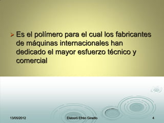  Es el polímero para el cual los fabricantes
de máquinas internacionales han
dedicado el mayor esfuerzo técnico y
comercial
13/05/2012 Elaboró Efrén Giradlo 4
 