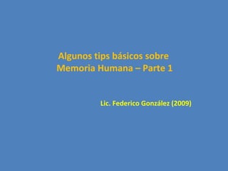 Algunos tips básicos sobre
Memoria Humana – Parte 1
Lic. Federico González (2009)
 