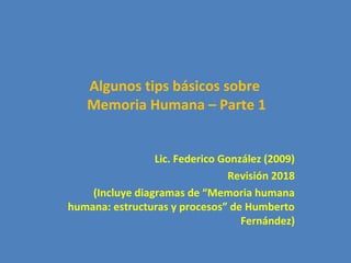 Algunos tips básicos sobre
Memoria Humana – Parte 1
Lic. Federico González (2009)
Revisión 2018
(Incluye diagramas de “Memoria humana
humana: estructuras y procesos” de Humberto
Fernández)
 