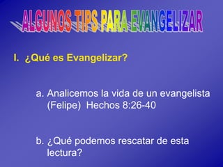 I. ¿Qué es Evangelizar?
a. Analicemos la vida de un evangelista
(Felipe) Hechos 8:26-40
b. ¿Qué podemos rescatar de esta
lectura?
 