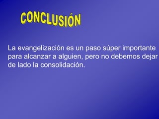 La evangelización es un paso súper importante
para alcanzar a alguien, pero no debemos dejar
de lado la consolidación.
 