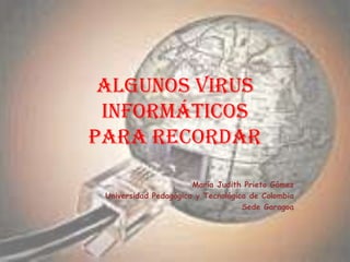 Algunos virus
informáticos
para recordar
María Judith Prieto Gómez
Universidad Pedagógica y Tecnológica de Colombia
Sede Garagoa
 