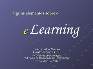 e João Carlos Sousa Centro Nónio FCUL IV Oficinas de Formação ”A Escola na Sociedade da Informação” 15 de Maio de 2002 Learning ...alguns elementos sobre o 