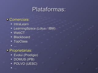Plataformas: Comerciais: IntraLearn LearningSpace (Lotus / IBM) WebCT Blackboard TopClass ... Proprietárias: Evolui (Prodígio) DOMUS (IPB) POLVO (UESC) ... 