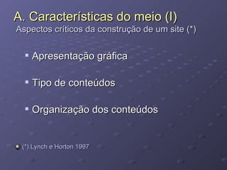 Apresentação gráfica Tipo de conteúdos Organização dos conteúdos (*) Lynch e Horton 1997 A. Características do meio (I)  Aspectos críticos da construção de um site (*) 