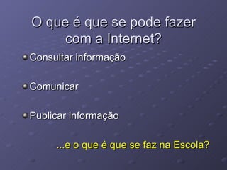 O que é que se pode fazer com a Internet? Consultar informação Comunicar Publicar informação ...e o que é que se faz na Escola? 