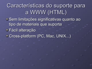 Características do suporte para a WWW (HTML) Sem limitações significativas quanto ao tipo de materiais que suporta Fácil alteração Cross-platform (PC, Mac, UNIX...) 