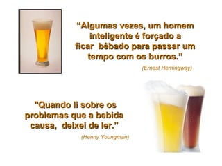“ Algumas vezes, um homem inteligente é forçado a ficar  bêbado para passar um tempo com os burros.”     (Ernest Hemingway)   "Quando li sobre os problemas que a bebida causa,  deixei de ler.”     (Henny Youngman) 