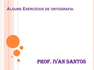 Alguns Exercícios de ortografia Prof. Ivan Santos 