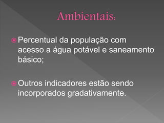  Percentual da população com
acesso a água potável e saneamento
básico;
 Outros indicadores estão sendo
incorporados gradativamente.
 