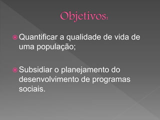  Quantificar a qualidade de vida de
uma população;
 Subsidiar o planejamento do
desenvolvimento de programas
sociais.
 