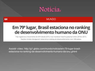 Assistir vídeo: http://g1.globo.com/mundo/noticia/em-79-lugar-brasil-
estaciona-no-ranking-de-desenvolvimento-humano-da-onu.ghtml
 