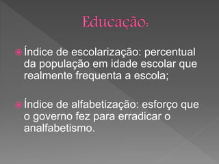  Índice de escolarização: percentual
da população em idade escolar que
realmente frequenta a escola;
 Índice de alfabetização: esforço que
o governo fez para erradicar o
analfabetismo.
 