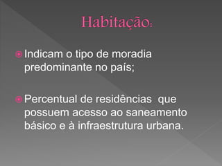  Indicam o tipo de moradia
predominante no país;
 Percentual de residências que
possuem acesso ao saneamento
básico e à infraestrutura urbana.
 