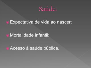  Expectativa de vida ao nascer;
 Mortalidade infantil;
 Acesso à saúde pública.
 