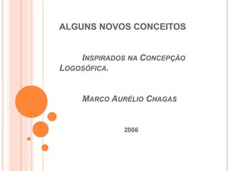 ALGUNS NOVOS CONCEITOS
INSPIRADOS NA CONCEPÇÃO
LOGOSÓFICA.
MARCO AURÉLIO CHAGAS
2006
 