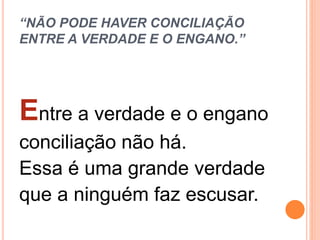 “NÃO PODE HAVER CONCILIAÇÃO
ENTRE A VERDADE E O ENGANO.”
Entre a verdade e o engano
conciliação não há.
Essa é uma grande verdade
que a ninguém faz escusar.
 