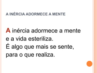 A INÉRCIA ADORMECE A MENTE
A inércia adormece a mente
e a vida esteriliza.
É algo que mais se sente,
para o que realiza.
 