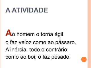 A ATIVIDADE
Ao homem o torna ágil
o faz veloz como ao pássaro.
A inércia, todo o contrário,
como ao boi, o faz pesado.
 