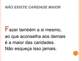 NÃO EXISTE CARIDADE MAIOR
Fazer também a si mesmo,
ao que aconselha aos demais
é a maior das caridades.
Não esqueça isso jamais.
 