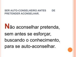 SER AUTO-CONSELHEIRO ANTES DE
PRETENDER ACONSELHAR.
Não aconselhar pretenda,
sem antes se esforçar,
buscando o conhecimento,
para se auto-aconselhar.
 