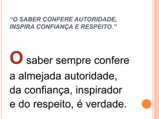 “O SABER CONFERE AUTORIDADE,
INSPIRA CONFIANÇA E RESPEITO.”
O saber sempre confere
a almejada autoridade,
da confiança, inspirador
e do respeito, é verdade.
 