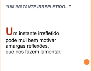 “UM INSTANTE IRREFLETIDO...”
Um instante irrefletido
pode mui bem motivar
amargas reflexões,
que nos fazem lamentar.
 