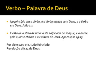 Verbo – Palavra de DeusNo princípio era o Verbo, e o Verbo estava com Deus, e o Verbo era Deus. João 1:1 E estava vestido de uma veste salpicada de sangue; e o nome pelo qual se chama é a Palavra de Deus. Apocalipse 19:13Por ele e para ele, tudo foi criado Revelação eficaz de Deus 
