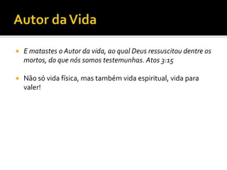 Autor da VidaE matastes o Autor da vida, ao qual Deus ressuscitou dentre os mortos, do que nós somos testemunhas. Atos 3:15Não só vida física, mas também vida espiritual, vida para valer! 