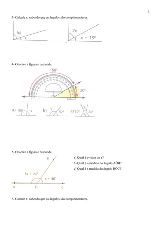 3- Calcule x, sabendo que os ângulos são complementares.
4- Observe a figura e responda:
5- Observe a figura e responda:
a) Qual é o valor de x?
b) Qual é a medida do ângulo AÔB?
c) Qual é a medida do ângulo BÔC?
6- Calcule x, sabendo que os ângulos são complementares.
3
 