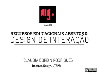 RECURSOS EDUCACIONAIS ABERTOS &
DESIGN DE INTERAÇÃO
CLAUDIA BORDIN RODRIGUES
Docente, Design, UTFPR
4.maio.2015
 