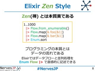 8
Elixir Zen Style
1..1000
|> Flow.from_enumerable()
|> Flow.map(& foo(&1))
|> Flow.map(& bar(&1))
|> Enum.sort
Zen(禅) とは本...