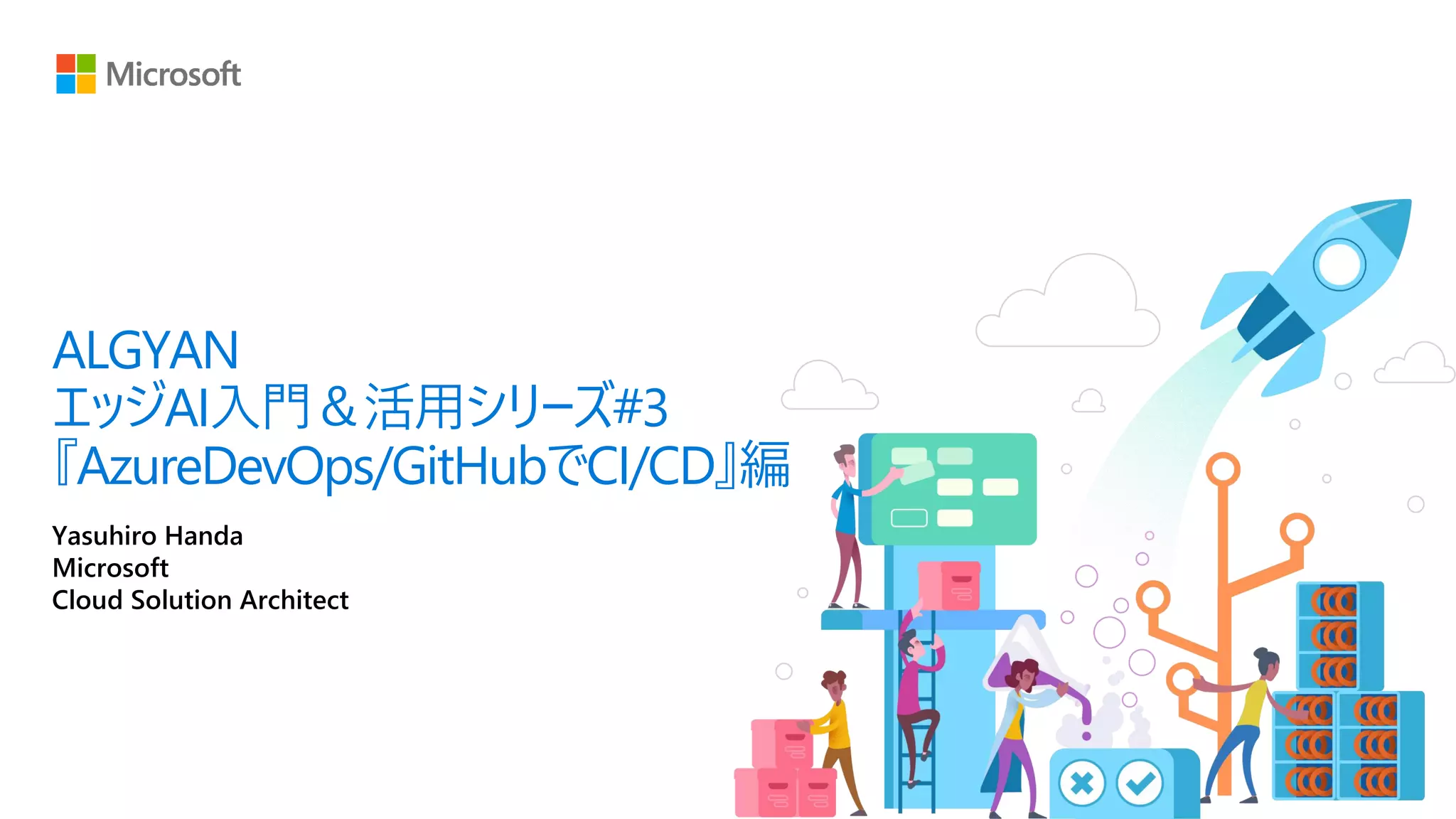 Yasuhiro Handa
Microsoft
Cloud Solution Architect
ALGYAN
エッジAI入門＆活用シリーズ#3
『AzureDevOps/GitHubでCI/CD』編
 