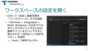 ワークスペースの設定を開く
 Ctrl+,で「設定」画面を開き
「ワークスペース」タブを選択
 「Terminal > Integrated >
Shell: Windows」の左をマウス
ポインタでポイントすると出る
歯車アイコンをクリックすると
表示される「JSONとして設定を
コピー」を選択
 「shell」で検索すると早い
21
 