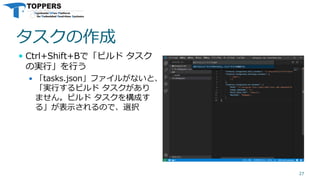 タスクの作成
 Ctrl+Shift+Bで「ビルド タスク
の実行」を行う
 「tasks.json」ファイルがないと、
「実行するビルド タスクがあり
ません。ビルド タスクを構成す
る」が表示されるので、選択
27
 