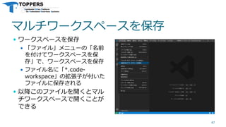 マルチワークスペースを保存
 ワークスペースを保存
 「ファイル」メニューの「名前
を付けてワークスペースを保
存」で、ワークスペースを保存
 ファイル名に「*.code-
workspace」の拡張子が付いた
ファイルに保存される
 以降このファイルを開くとマル
チワークスペースで開くことが
できる
47
 