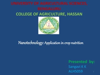 Nanotechnology: Application in crop nutrition
Presented by:
Sangavi K K
ALH5059
UNIVERSITY OF AGRICULTURAL SCIENCES,
BENGALURU
COLLEGE OF AGRICULTURE, HASSAN
1
 