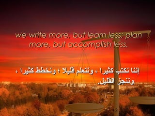 we write more, but learn less; plan
more, but accomplish less.

، ‫إننا نكتب كثيرا ، ونتعلم قليل ؛ ونخطط كثيرا‬
.‫وننجز القليل‬
12

 