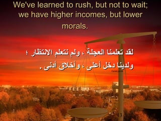 We've learned to rush, but not to wait;
we have higher incomes, but lower
morals.

‫لقد تعلمنا العجلة ، ولم نتعلم النتظار ؛‬
. ‫ولدينا دخل أعلى ، وأخل ق أدنى‬
Camel.ppt.lnk

13

 