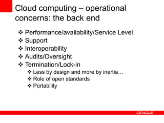Cloud computing – operational
concerns: the back end
 Performance/availability/Service Level
 Support
 Interoperability
 Audits/Oversight
 Termination/Lock-in
 Less by design and more by inertia…
 Role of open standards
 Portability
 